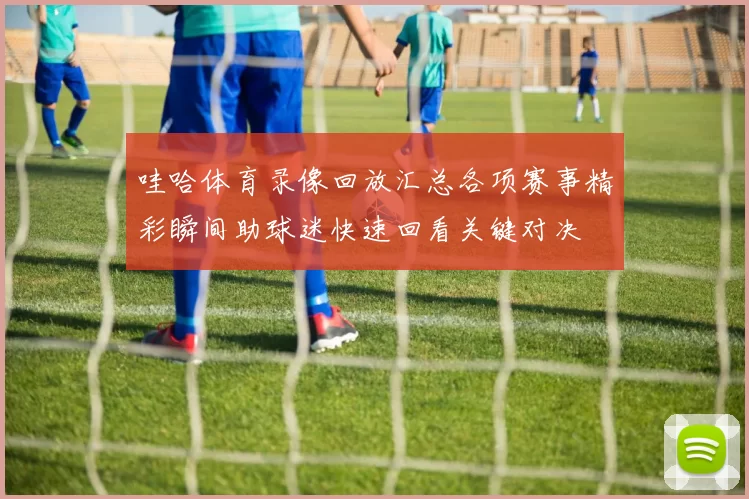 哇哈体育录像回放汇总各项赛事精彩瞬间助球迷快速回看关键对决