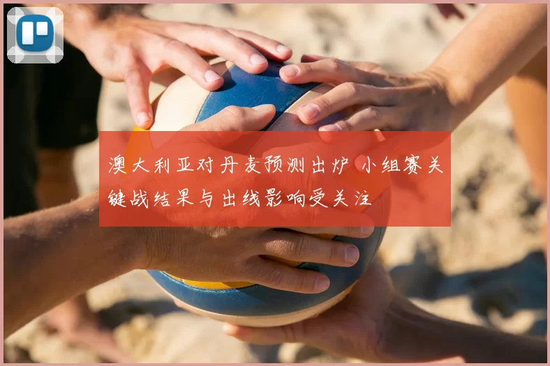 澳大利亚对丹麦预测出炉 小组赛关键战结果与出线影响受关注