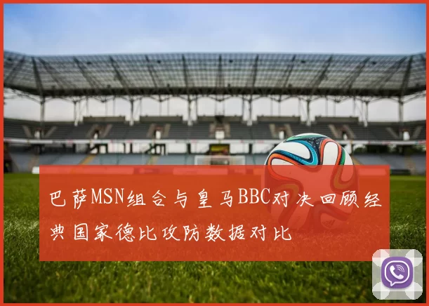 巴萨MSN组合与皇马BBC对决回顾经典国家德比攻防数据对比