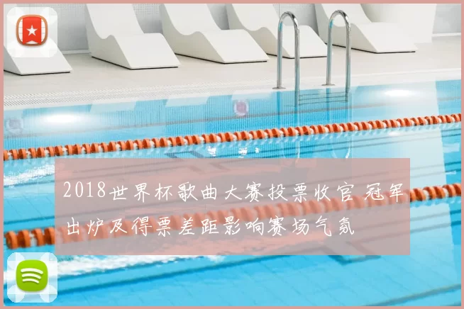 2018世界杯歌曲大赛投票收官 冠军出炉及得票差距影响赛场气氛