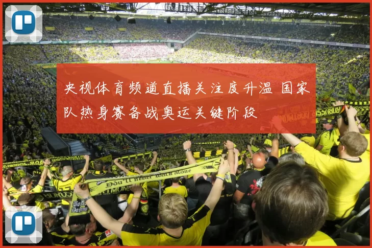 央视体育频道直播关注度升温 国家队热身赛备战奥运关键阶段