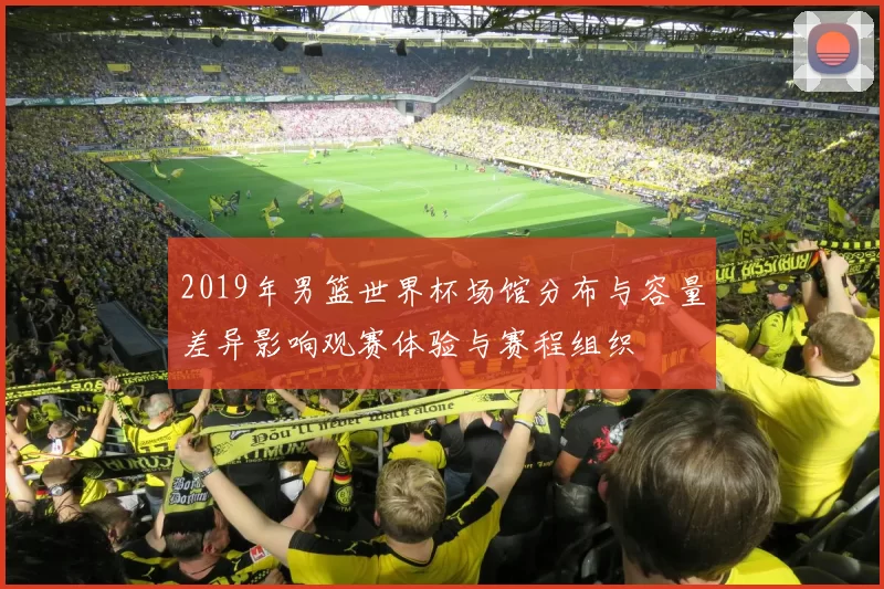 2019年男篮世界杯场馆分布与容量差异影响观赛体验与赛程组织