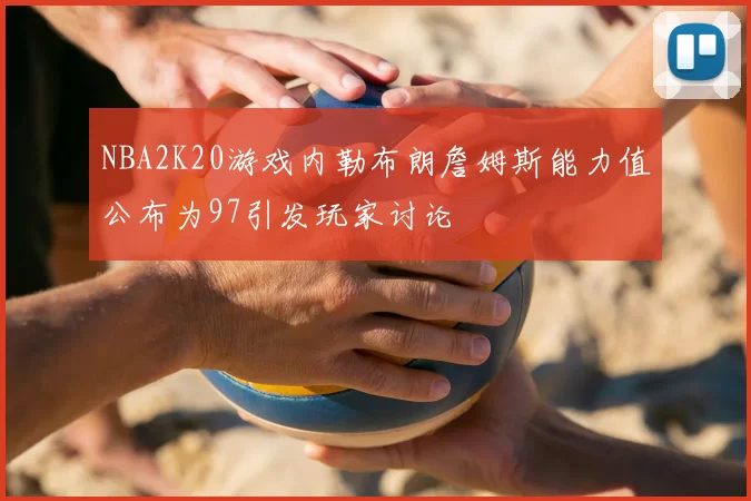 NBA2K20游戏内勒布朗詹姆斯能力值公布为97引发玩家讨论