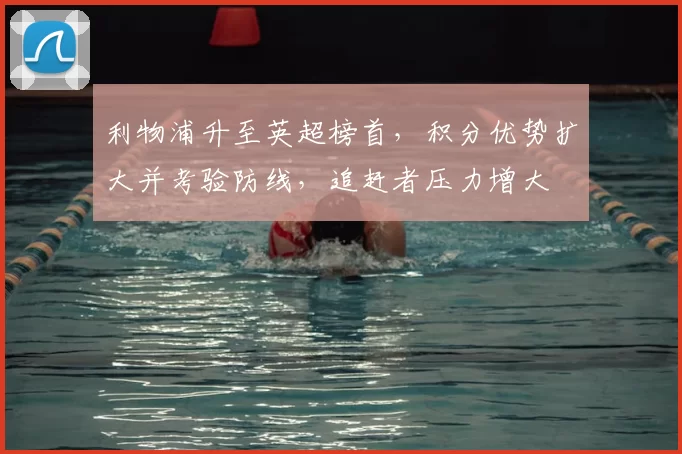 利物浦升至英超榜首，积分优势扩大并考验防线，追赶者压力增大