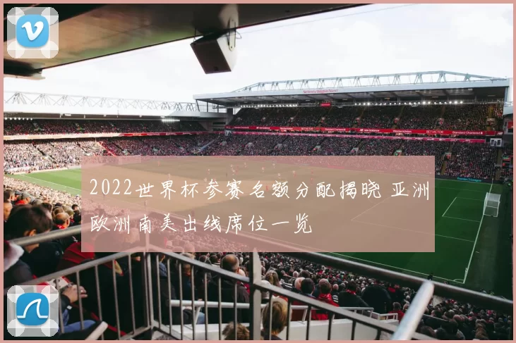 2022世界杯参赛名额分配揭晓 亚洲欧洲南美出线席位一览